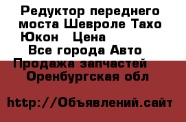 Редуктор переднего моста Шевроле Тахо/Юкон › Цена ­ 35 000 - Все города Авто » Продажа запчастей   . Оренбургская обл.